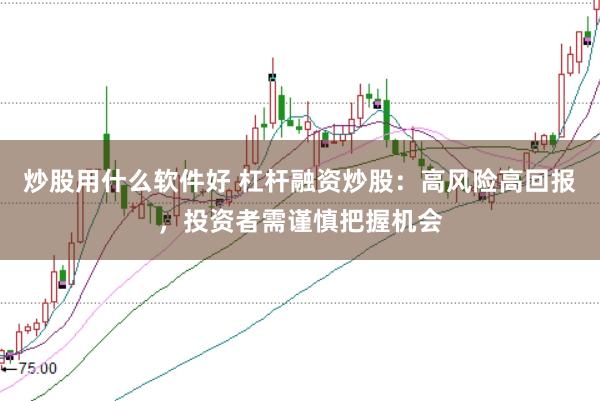 炒股用什么软件好 杠杆融资炒股：高风险高回报，投资者需谨慎把握机会