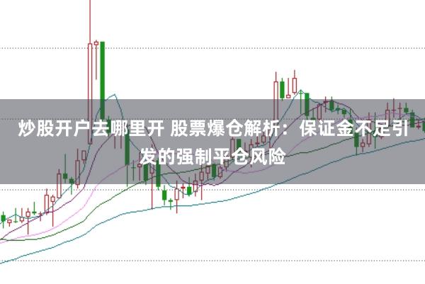 炒股开户去哪里开 股票爆仓解析：保证金不足引发的强制平仓风险