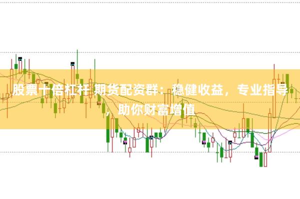 股票十倍杠杆 期货配资群：稳健收益，专业指导，助你财富增值