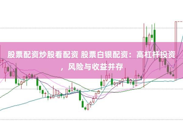 股票配资炒股看配资 股票白银配资：高杠杆投资，风险与收益并存