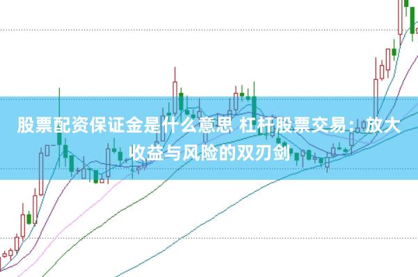 股票配资保证金是什么意思 杠杆股票交易：放大收益与风险的双刃剑