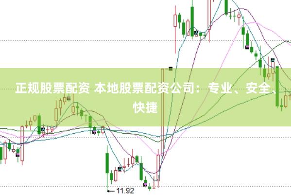 正规股票配资 本地股票配资公司：专业、安全、快捷