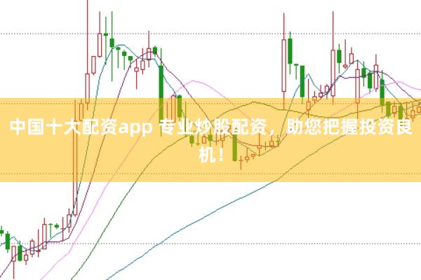 中国十大配资app 专业炒股配资，助您把握投资良机！