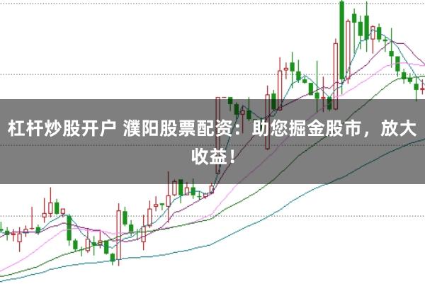 杠杆炒股开户 濮阳股票配资：助您掘金股市，放大收益！