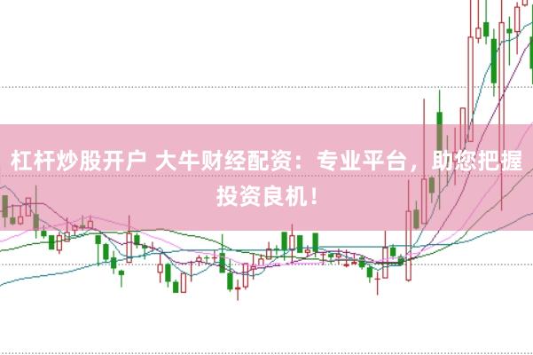 杠杆炒股开户 大牛财经配资：专业平台，助您把握投资良机！