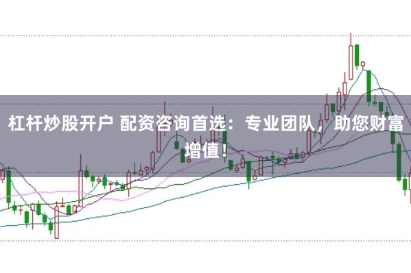 杠杆炒股开户 配资咨询首选：专业团队，助您财富增值！