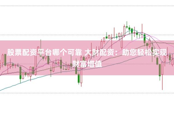 股票配资平台哪个可靠 大财配资：助您轻松实现财富增值