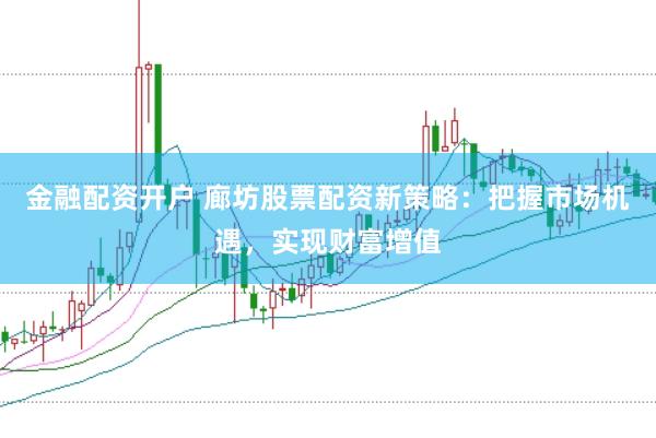 金融配资开户 廊坊股票配资新策略：把握市场机遇，实现财富增值