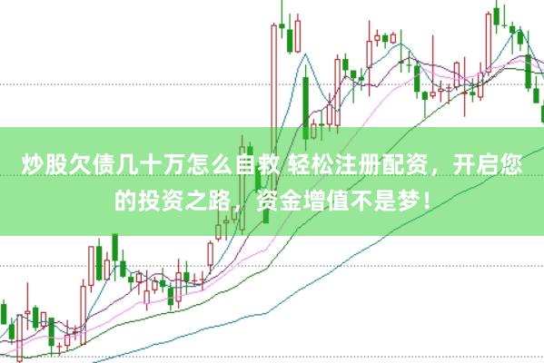 炒股欠债几十万怎么自救 轻松注册配资，开启您的投资之路，资金增值不是梦！