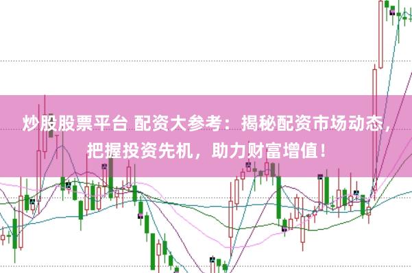 炒股股票平台 配资大参考：揭秘配资市场动态，把握投资先机，助力财富增值！