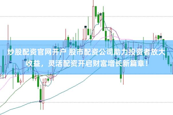 炒股配资官网开户 股市配资公司助力投资者放大收益，灵活配资开启财富增长新篇章！