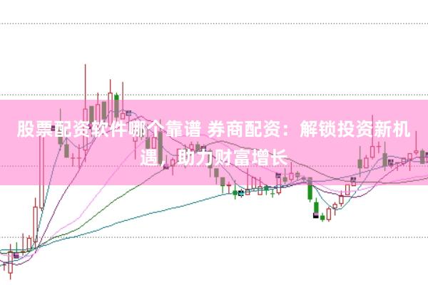 股票配资软件哪个靠谱 券商配资：解锁投资新机遇，助力财富增长