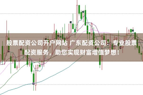 股票配资公司开户网站 广东配资公司：专业股票配资服务，助您实现财富增值梦想！