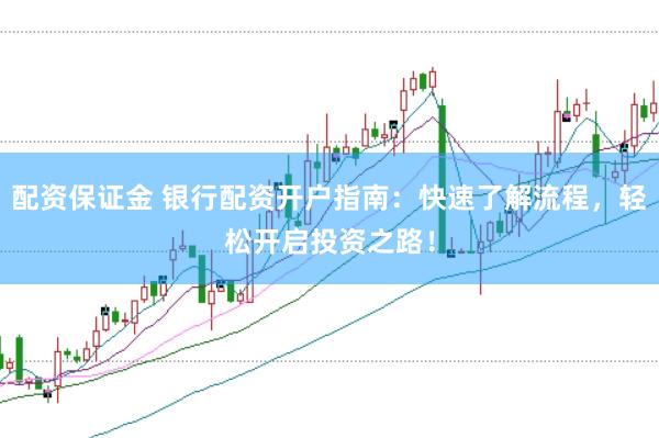 配资保证金 银行配资开户指南：快速了解流程，轻松开启投资之路！