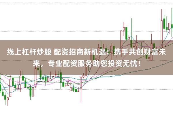 线上杠杆炒股 配资招商新机遇：携手共创财富未来，专业配资服务助您投资无忧！