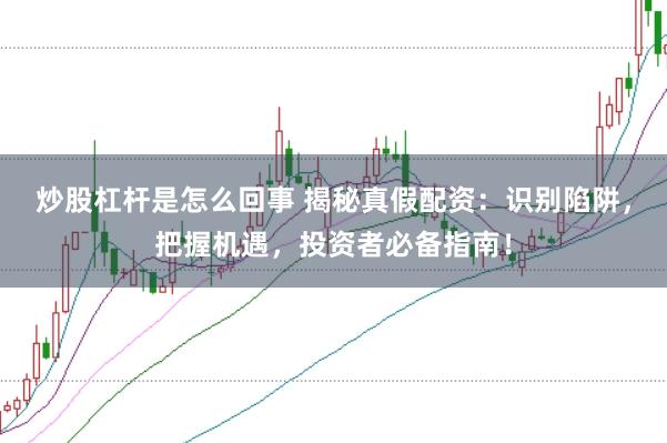 炒股杠杆是怎么回事 揭秘真假配资：识别陷阱，把握机遇，投资者必备指南！