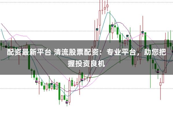 配资最新平台 清流股票配资：专业平台，助您把握投资良机