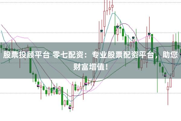 股票投顾平台 零七配资：专业股票配资平台，助您财富增值！