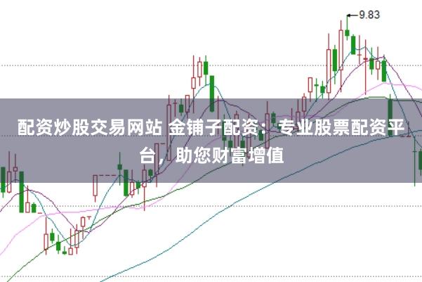 配资炒股交易网站 金铺子配资：专业股票配资平台，助您财富增值