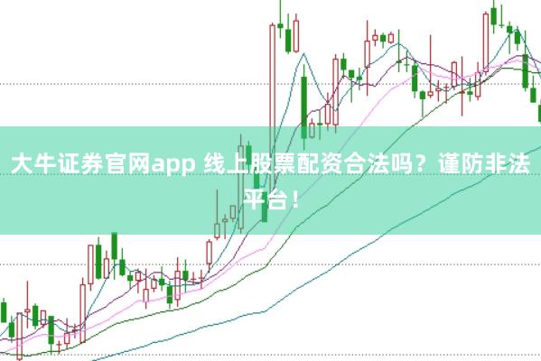 大牛证券官网app 线上股票配资合法吗？谨防非法平台！