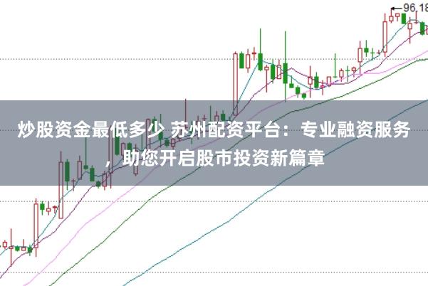 炒股资金最低多少 苏州配资平台：专业融资服务，助您开启股市投资新篇章
