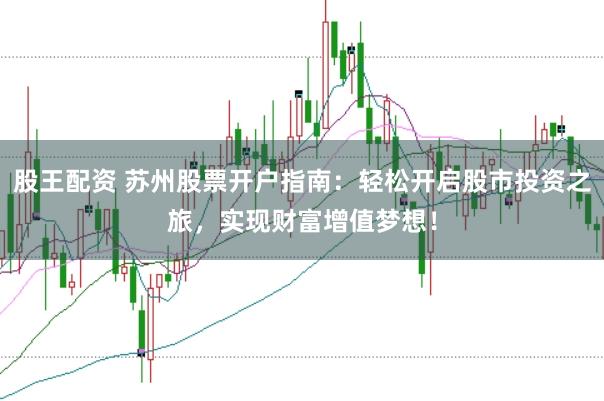 股王配资 苏州股票开户指南：轻松开启股市投资之旅，实现财富增值梦想！