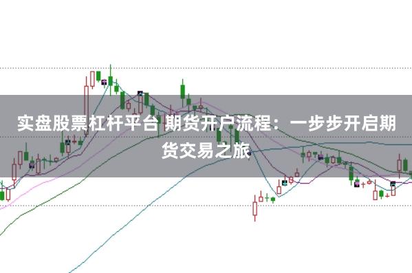 实盘股票杠杆平台 期货开户流程：一步步开启期货交易之旅