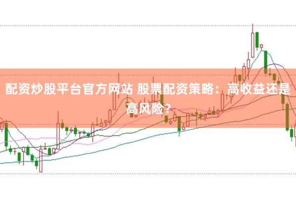 配资炒股平台官方网站 股票配资策略：高收益还是高风险？