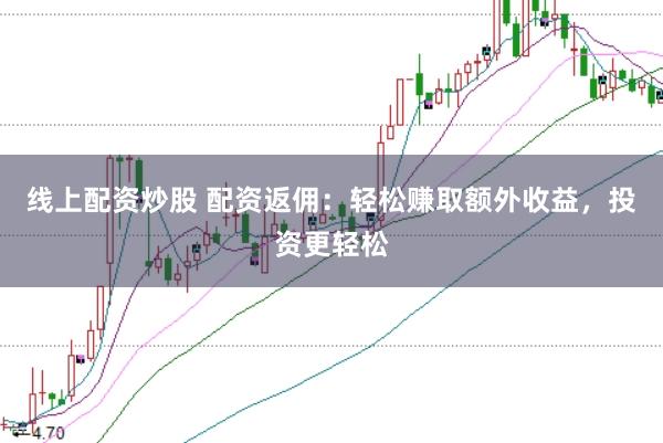 线上配资炒股 配资返佣：轻松赚取额外收益，投资更轻松