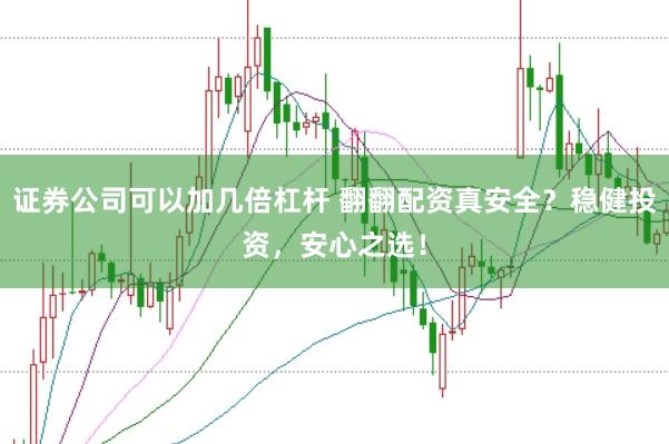 证券公司可以加几倍杠杆 翻翻配资真安全？稳健投资，安心之选！