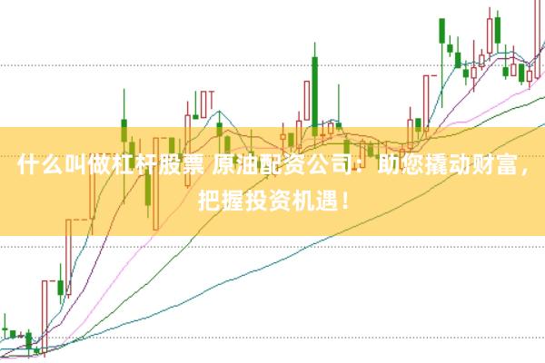 什么叫做杠杆股票 原油配资公司：助您撬动财富，把握投资机遇！