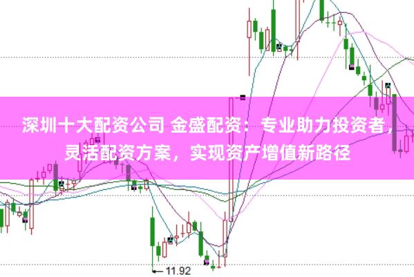 深圳十大配资公司 金盛配资：专业助力投资者，灵活配资方案，实现资产增值新路径