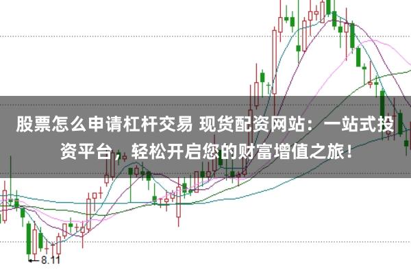 股票怎么申请杠杆交易 现货配资网站：一站式投资平台，轻松开启您的财富增值之旅！