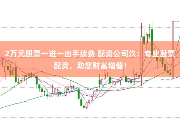 2万元股票一进一出手续费 配资公司汣：专业股票配资，助您财富增值！
