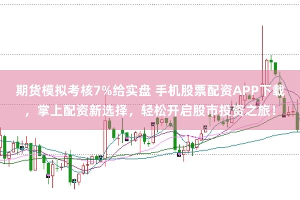 期货模拟考核7%给实盘 手机股票配资APP下载，掌上配资新选择，轻松开启股市投资之旅！