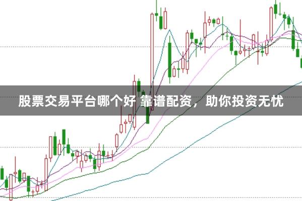 股票交易平台哪个好 靠谱配资，助你投资无忧