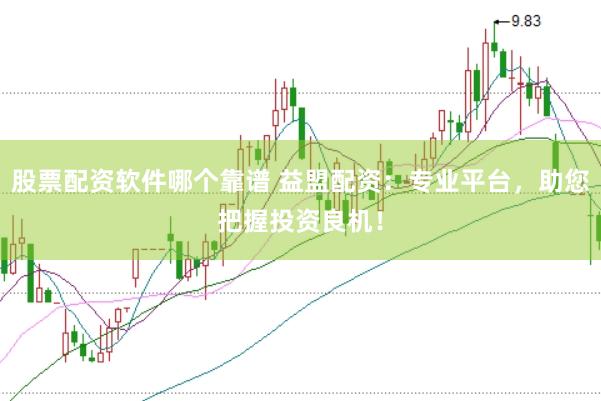 股票配资软件哪个靠谱 益盟配资：专业平台，助您把握投资良机！