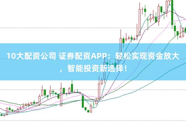 10大配资公司 证券配资APP：轻松实现资金放大，智能投资新选择！
