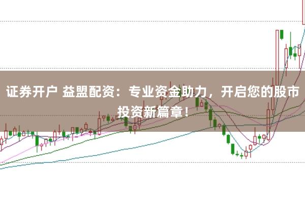证券开户 益盟配资：专业资金助力，开启您的股市投资新篇章！