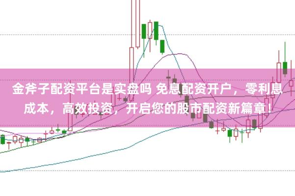 金斧子配资平台是实盘吗 免息配资开户，零利息成本，高效投资，开启您的股市配资新篇章！