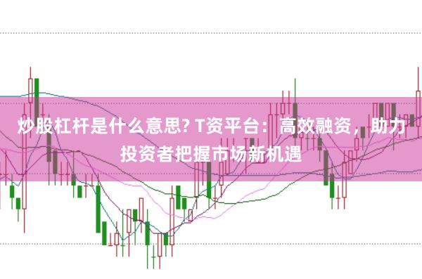炒股杠杆是什么意思? T资平台：高效融资，助力投资者把握市场新机遇