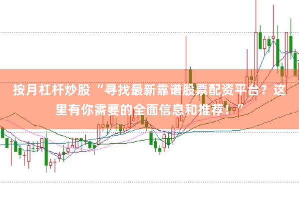 按月杠杆炒股 “寻找最新靠谱股票配资平台？这里有你需要的全面信息和推荐！”