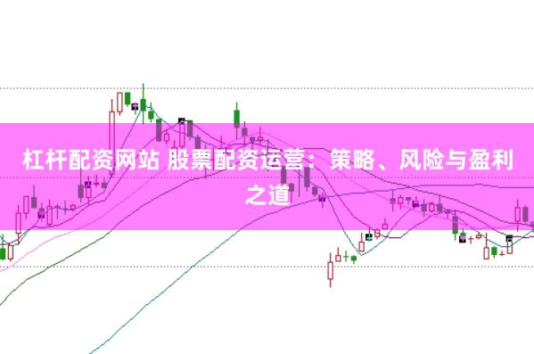 杠杆配资网站 股票配资运营：策略、风险与盈利之道