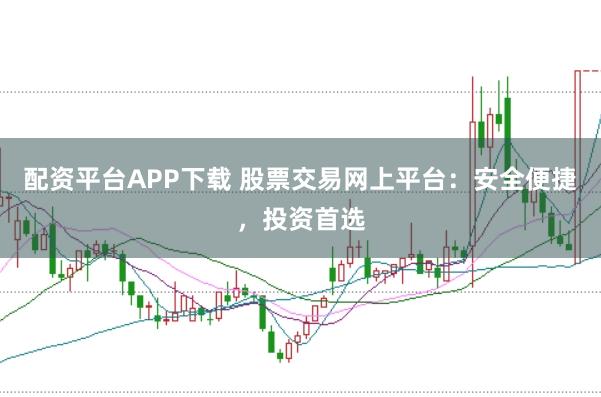 配资平台APP下载 股票交易网上平台：安全便捷，投资首选