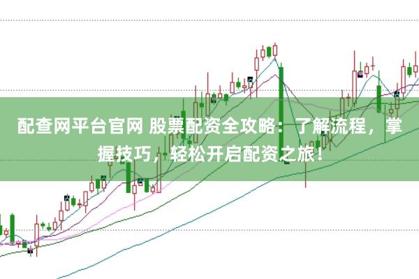 配查网平台官网 股票配资全攻略：了解流程，掌握技巧，轻松开启配资之旅！