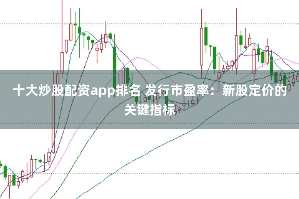 十大炒股配资app排名 发行市盈率：新股定价的关键指标