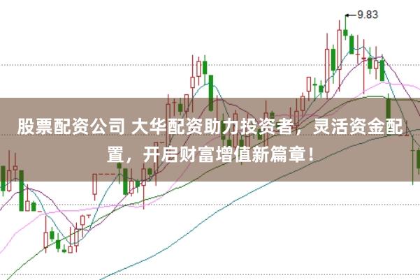 股票配资公司 大华配资助力投资者，灵活资金配置，开启财富增值新篇章！