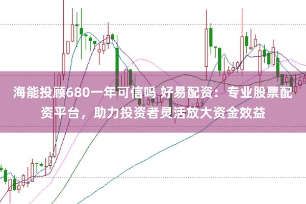 海能投顾680一年可信吗 好易配资：专业股票配资平台，助力投资者灵活放大资金效益