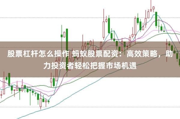 股票杠杆怎么操作 蚂蚁股票配资：高效策略，助力投资者轻松把握市场机遇