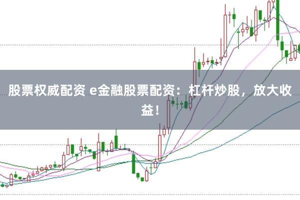 股票权威配资 e金融股票配资：杠杆炒股，放大收益！